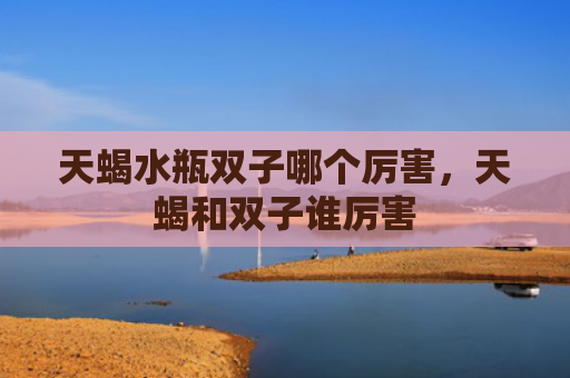 天蝎水瓶双子哪个厉害，天蝎和双子谁厉害