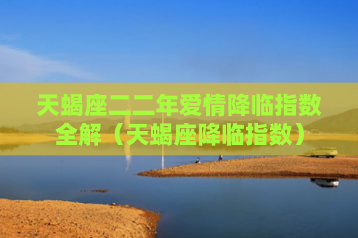 天蝎座二二年爱情降临指数全解（天蝎座降临指数）