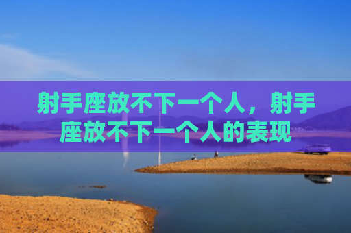 射手座放不下一个人，射手座放不下一个人的表现