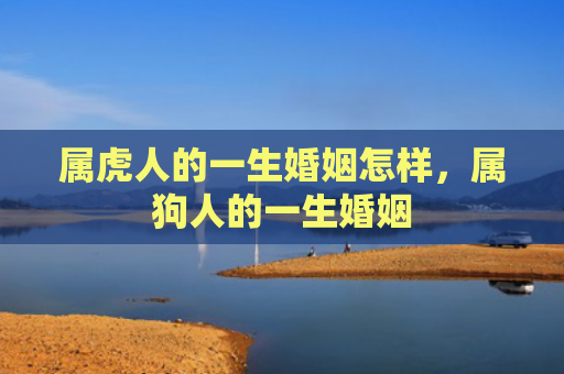 属虎人的一生婚姻怎样，属狗人的一生婚姻