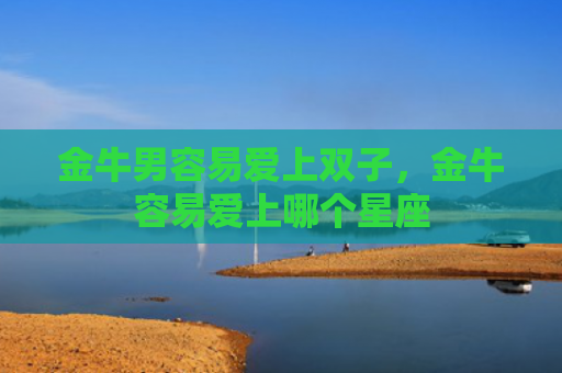 金牛男容易爱上双子，金牛容易爱上哪个星座