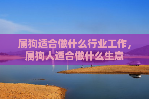 属狗适合做什么行业工作，属狗人适合做什么生意
