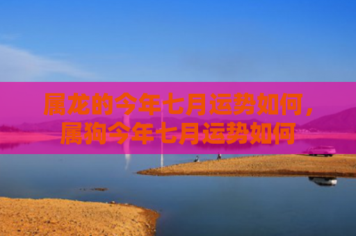 属龙的今年七月运势如何，属狗今年七月运势如何