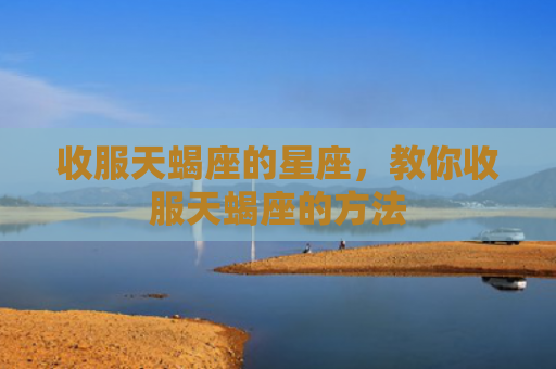 收服天蝎座的星座，教你收服天蝎座的方法