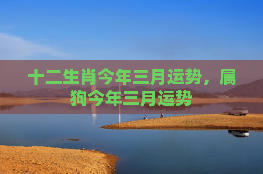 十二生肖今年三月运势，属狗今年三月运势