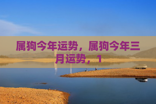 属狗今年运势，属狗今年三月运势，1