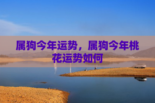 属狗今年运势，属狗今年桃花运势如何