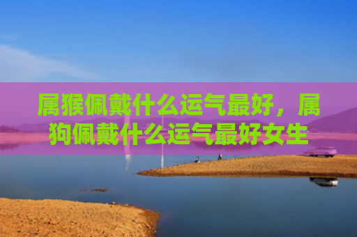 属猴佩戴什么运气最好，属狗佩戴什么运气最好女生