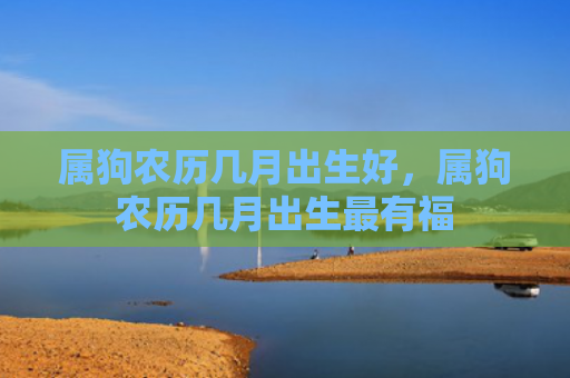 属狗农历几月出生好，属狗农历几月出生最有福