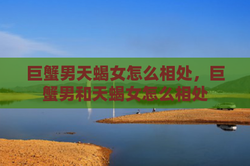 巨蟹男天蝎女怎么相处，巨蟹男和天蝎女怎么相处