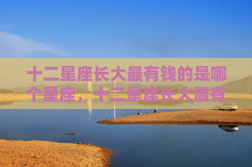 十二星座长大最有钱的是哪个星座，十二星座长大最有钱的排行榜