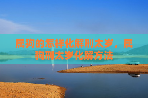 属狗的怎样化解刑太岁，属狗刑太岁化解方法