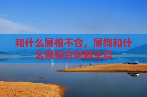 和什么属相不合，属狗和什么属相合财做生意