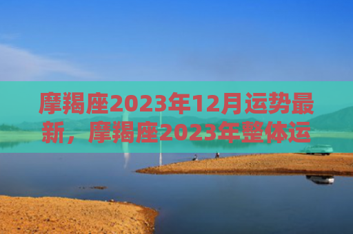 摩羯座2023年12月运势最新，摩羯座2023年整体运势运程
