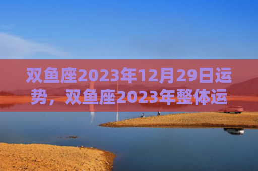 双鱼座2023年12月29日运势，双鱼座2023年整体运势