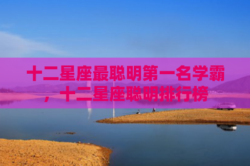 十二星座最聪明第一名学霸，十二星座聪明排行榜