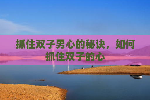 抓住双子男心的秘诀，如何抓住双子的心