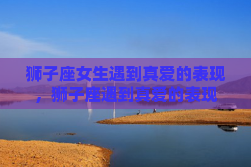 狮子座女生遇到真爱的表现，狮子座遇到真爱的表现