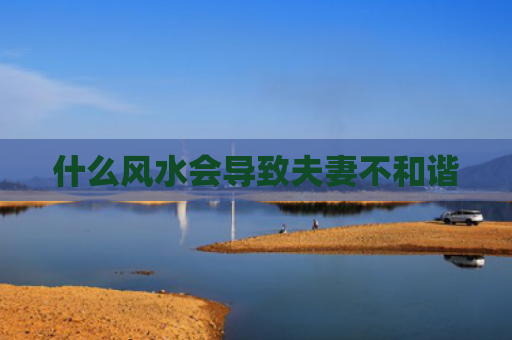 什么风水会导致夫妻不和谐
