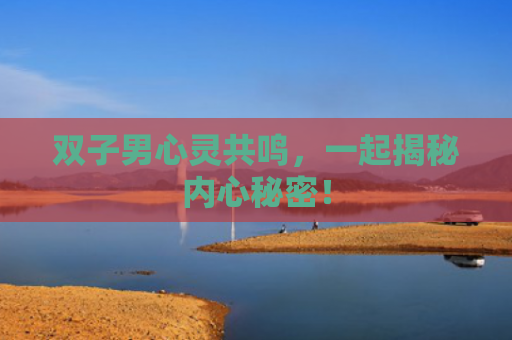 双子男心灵共鸣，一起揭秘内心秘密！