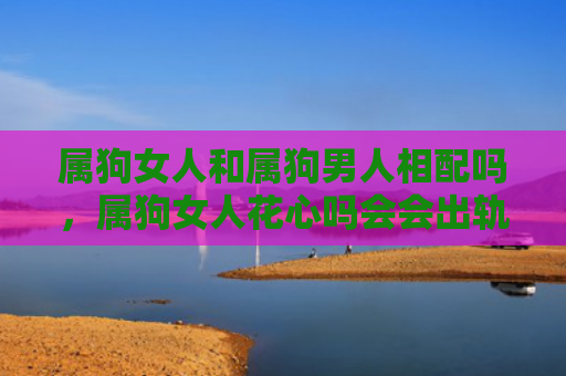 属狗女人和属狗男人相配吗，属狗女人花心吗会会出轨吗
