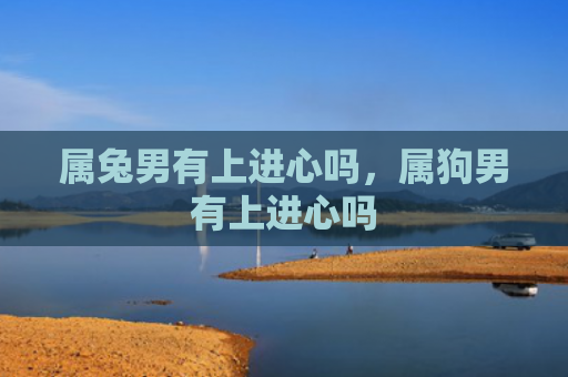 属兔男有上进心吗，属狗男有上进心吗