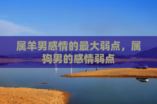 属羊男感情的最大弱点，属狗男的感情弱点