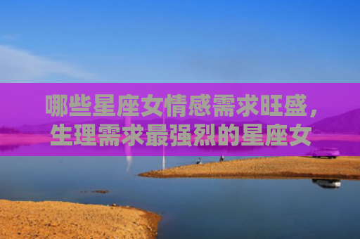 哪些星座女情感需求旺盛，生理需求最强烈的星座女