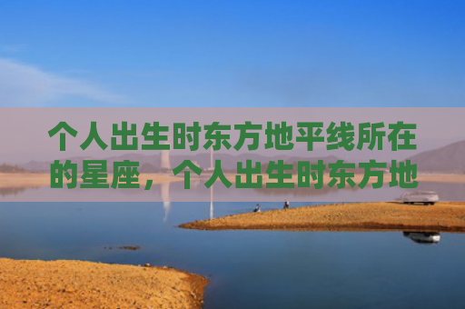个人出生时东方地平线所在的星座，个人出生时东方地平线所在的星座