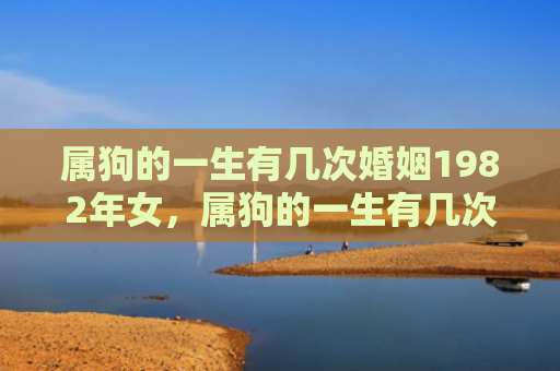属狗的一生有几次婚姻1982年女，属狗的一生有几次劫难