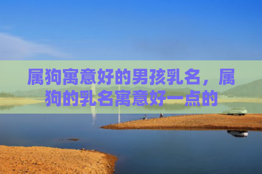 属狗寓意好的男孩乳名，属狗的乳名寓意好一点的