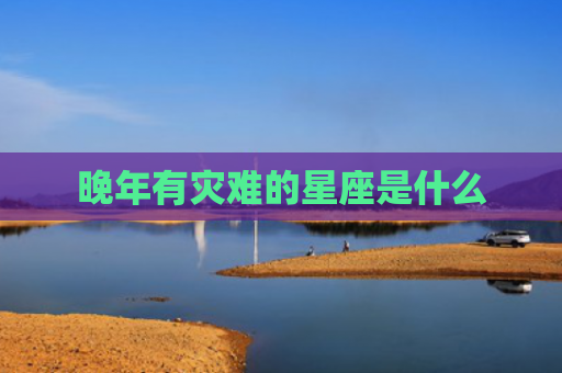 晚年有灾难的星座是什么