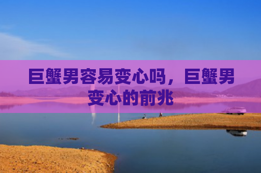 巨蟹男容易变心吗，巨蟹男变心的前兆