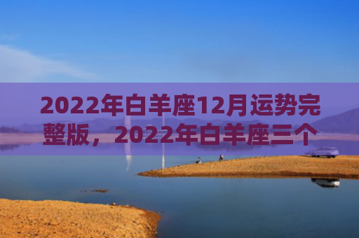 2022年白羊座12月运势完整版，2022年白羊座三个磨难