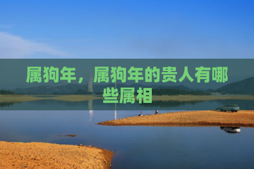 属狗年，属狗年的贵人有哪些属相