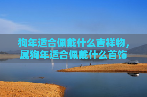 狗年适合佩戴什么吉祥物，属狗年适合佩戴什么首饰