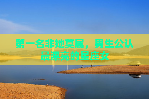 第一名非她莫属，男生公认最漂亮的星座女
