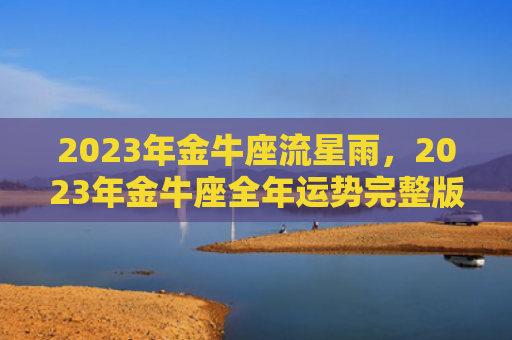 2023年金牛座流星雨，2023年金牛座全年运势完整版