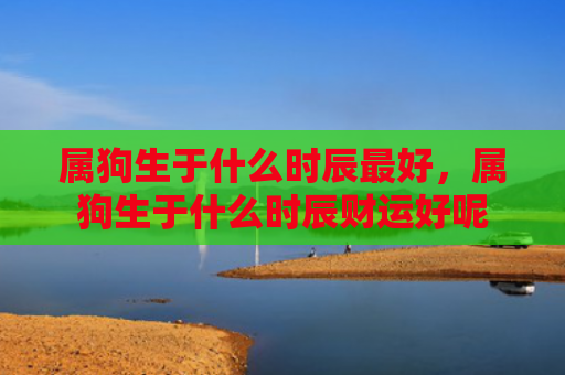 属狗生于什么时辰最好，属狗生于什么时辰财运好呢
