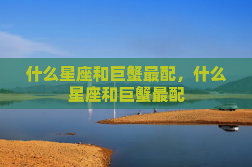 什么星座和巨蟹最配，什么星座和巨蟹最配