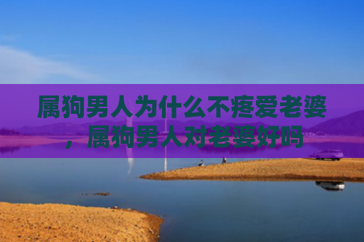 属狗男人为什么不疼爱老婆，属狗男人对老婆好吗