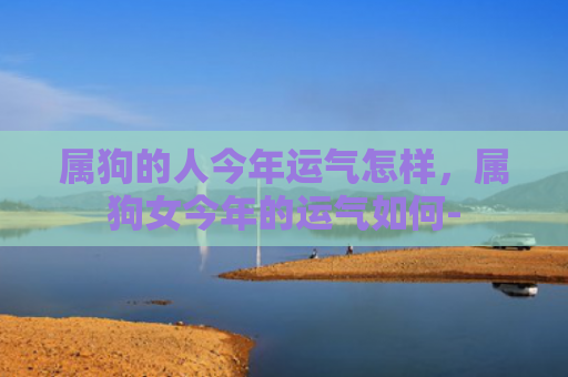 属狗的人今年运气怎样，属狗女今年的运气如何-