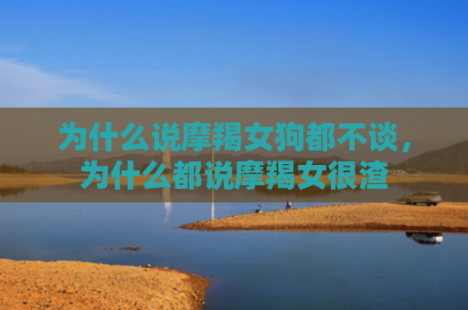 为什么说摩羯女狗都不谈，为什么都说摩羯女很渣