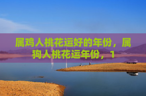 属鸡人桃花运好的年份，属狗人桃花运年份，1