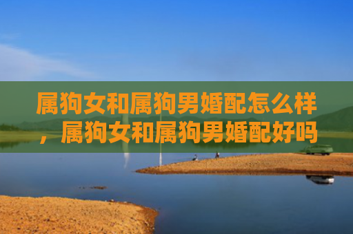 属狗女和属狗男婚配怎么样，属狗女和属狗男婚配好吗