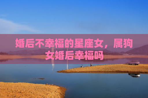 婚后不幸福的星座女，属狗女婚后幸福吗