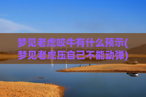 梦见老虎咬牛有什么预示(梦见老虎压自己不能动弹)