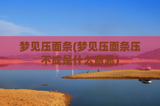 梦见压面条(梦见压面条压不成是什么意思)