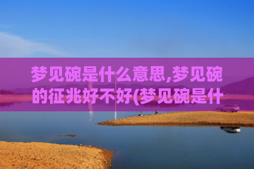 梦见碗是什么意思,梦见碗的征兆好不好(梦见碗是什么意思周公解梦)