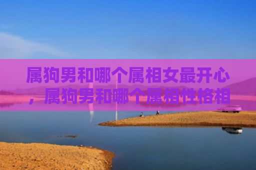 属狗男和哪个属相女最开心，属狗男和哪个属相性格相合好